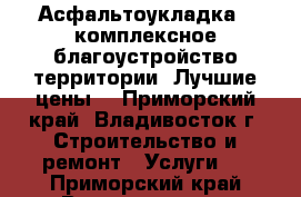 Асфальтоукладка , комплексное благоустройство территории. Лучшие цены! - Приморский край, Владивосток г. Строительство и ремонт » Услуги   . Приморский край,Владивосток г.